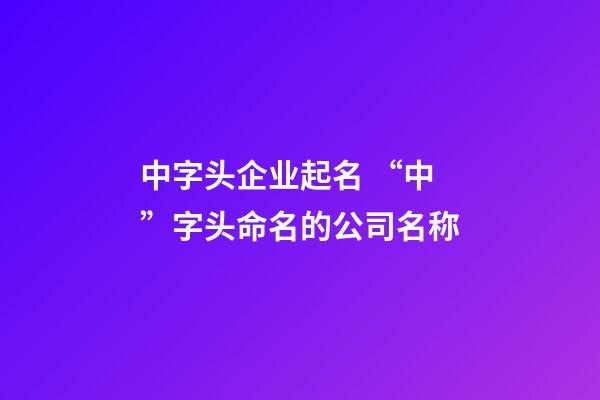 中字头企业起名 “中”字头命名的公司名称-第1张-公司起名-玄机派